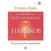 Кови С.Р. Жить,используя семь навыков Истории мужества и вдохновения