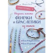 Бижутерика. НАУЧИСЬ ПЛЕСТИ ФЕНЕЧКИ И БРАСЛЕТИКИ ИЗ НИТЕЙ. Более 10 видов плетения ● Более 20 проекто